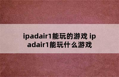 ipadair1能玩的游戏 ipadair1能玩什么游戏